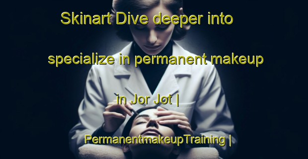 Skinart Dive deeper into specialize in permanent makeup in Jor Jot | PermanentmakeupTraining | PermanentmakeupClasses | SkinartTraining-India